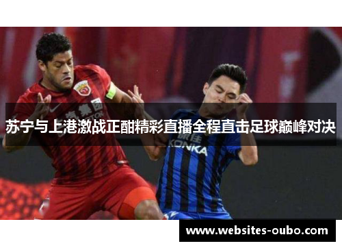 苏宁与上港激战正酣精彩直播全程直击足球巅峰对决
